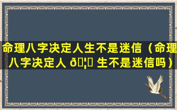 命理八字决定人生不是迷信（命理八字决定人 🦟 生不是迷信吗）